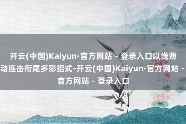 开云(中国)Kaiyun·官方网站 - 登录入口以浅薄操作的自动连击衔尾多彩招式-开云(中国)Kaiyun·官方网站 - 登录入口