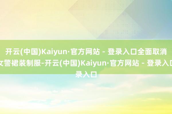 开云(中国)Kaiyun·官方网站 - 登录入口全面取消女警裙装制服-开云(中国)Kaiyun·官方网站 - 登录入口