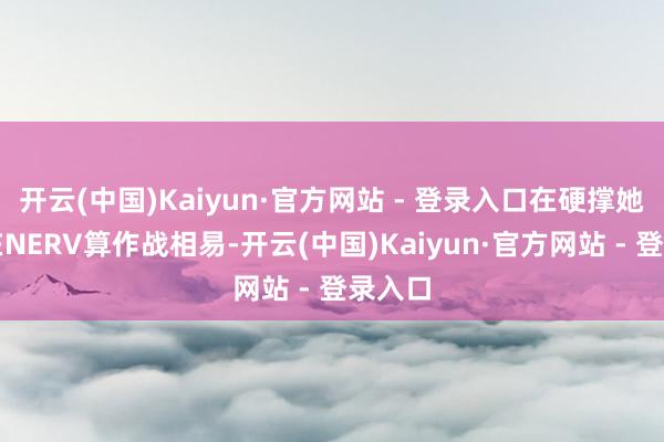 开云(中国)Kaiyun·官方网站 - 登录入口在硬撑她一边在NERV算作战相易-开云(中国)Kaiyun·官方网站 - 登录入口