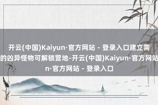 开云(中国)Kaiyun·官方网站 - 登录入口建立需要诛讨衰败的凶异怪物可解锁营地-开云(中国)Kaiyun·官方网站 - 登录入口