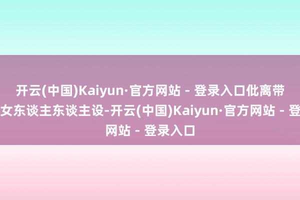 开云(中国)Kaiyun·官方网站 - 登录入口仳离带娃的大女东谈主东谈主设-开云(中国)Kaiyun·官方网站 - 登录入口