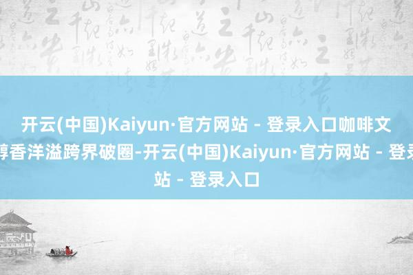 开云(中国)Kaiyun·官方网站 - 登录入口咖啡文化节醇香洋溢跨界破圈-开云(中国)Kaiyun·官方网站 - 登录入口