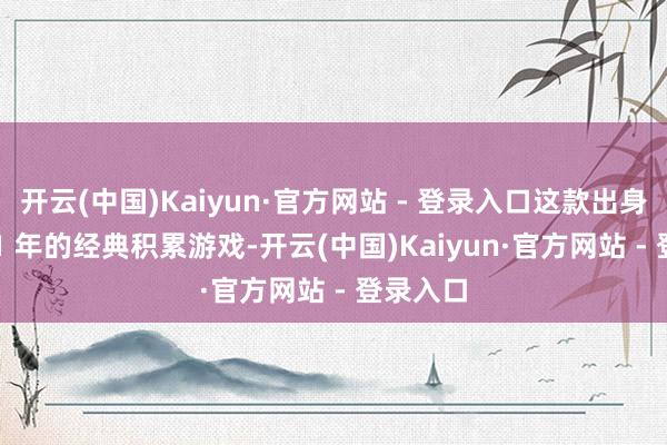 开云(中国)Kaiyun·官方网站 - 登录入口这款出身于 2001 年的经典积累游戏-开云(中国)Kaiyun·官方网站 - 登录入口