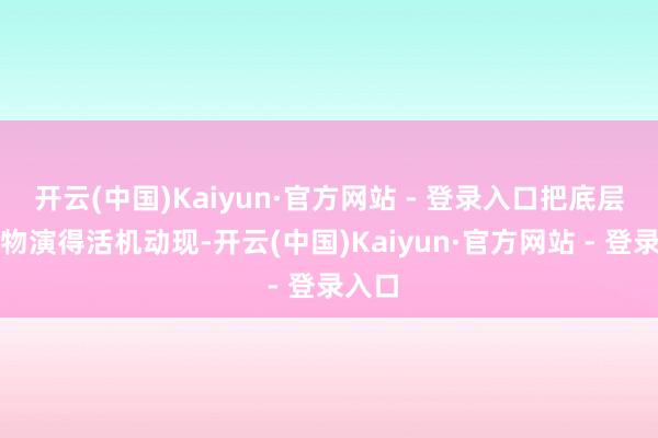 开云(中国)Kaiyun·官方网站 - 登录入口把底层小人物演得活机动现-开云(中国)Kaiyun·官方网站 - 登录入口