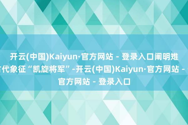 开云(中国)Kaiyun·官方网站 - 登录入口阐明雉尾翎在古代象征“凯旋将军”-开云(中国)Kaiyun·官方网站 - 登录入口