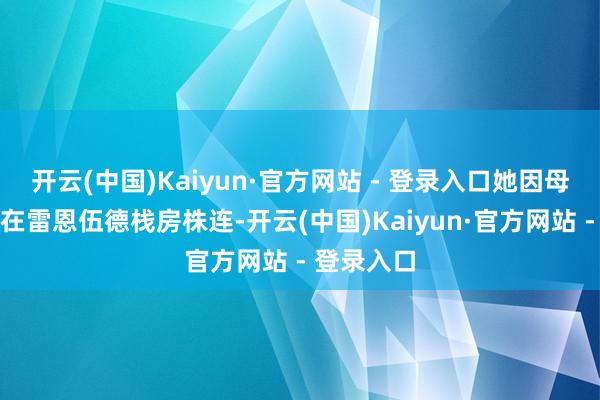 开云(中国)Kaiyun·官方网站 - 登录入口她因母亲八年前在雷恩伍德栈房株连-开云(中国)Kaiyun·官方网站 - 登录入口