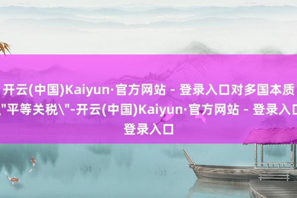 开云(中国)Kaiyun·官方网站 - 登录入口对多国本质