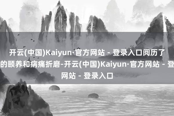 开云(中国)Kaiyun·官方网站 - 登录入口阅历了无数次的颐养和病痛折磨-开云(中国)Kaiyun·官方网站 - 登录入口