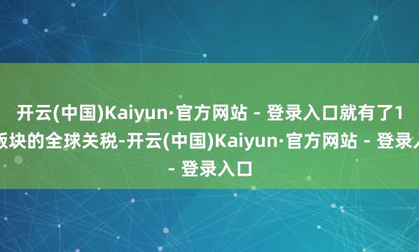 开云(中国)Kaiyun·官方网站 - 登录入口就有了1.0版块的全球关税-开云(中国)Kaiyun·官方网站 - 登录入口