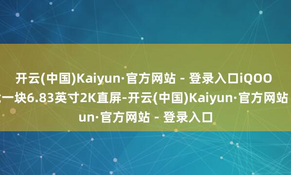 开云(中国)Kaiyun·官方网站 - 登录入口iQOO 15T将搭载一块6.83英寸2K直屏-开云(中国)Kaiyun·官方网站 - 登录入口