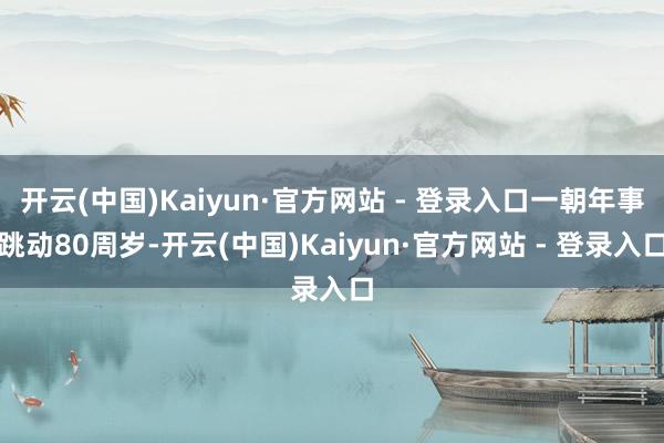 开云(中国)Kaiyun·官方网站 - 登录入口一朝年事跳动80周岁-开云(中国)Kaiyun·官方网站 - 登录入口