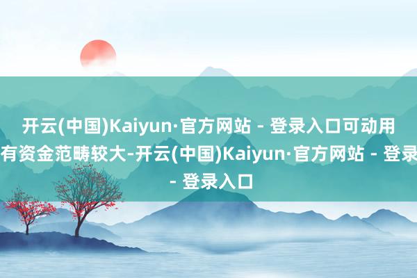 开云(中国)Kaiyun·官方网站 - 登录入口可动用的自有资金范畴较大-开云(中国)Kaiyun·官方网站 - 登录入口