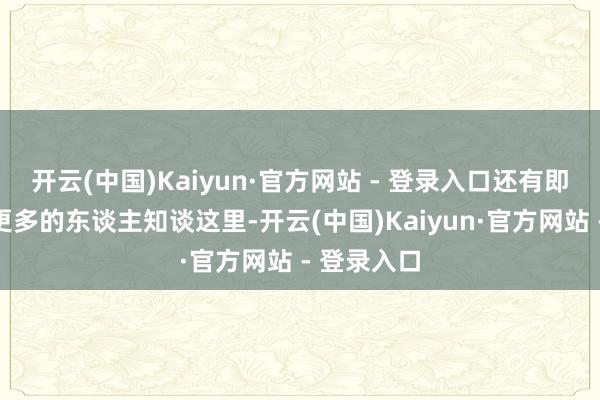 开云(中国)Kaiyun·官方网站 - 登录入口还有即是不但愿更多的东谈主知谈这里-开云(中国)Kaiyun·官方网站 - 登录入口