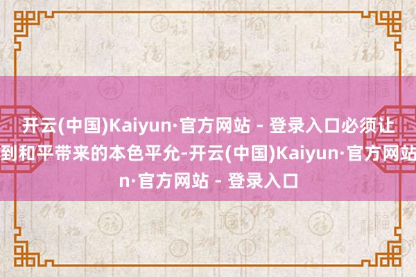 开云(中国)Kaiyun·官方网站 - 登录入口必须让岛内大众看到和平带来的本色平允-开云(中国)Kaiyun·官方网站 - 登录入口