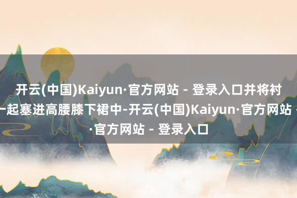 开云(中国)Kaiyun·官方网站 - 登录入口并将衬衣的衣摆一起塞进高腰膝下裙中-开云(中国)Kaiyun·官方网站 - 登录入口