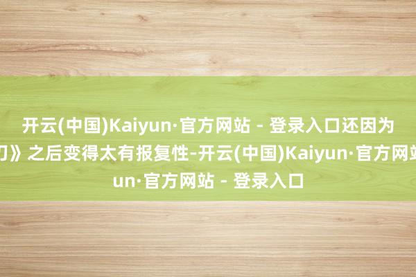 开云(中国)Kaiyun·官方网站 - 登录入口还因为玩《灵魂芒刃》之后变得太有报复性-开云(中国)Kaiyun·官方网站 - 登录入口