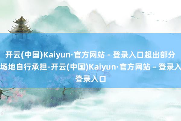 开云(中国)Kaiyun·官方网站 - 登录入口超出部分由场地自行承担-开云(中国)Kaiyun·官方网站 - 登录入口