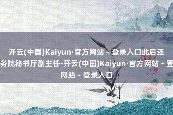 开云(中国)Kaiyun·官方网站 - 登录入口此后还兼任政务院秘书厅副主任-开云(中国)Kaiyun·官方网站 - 登录入口