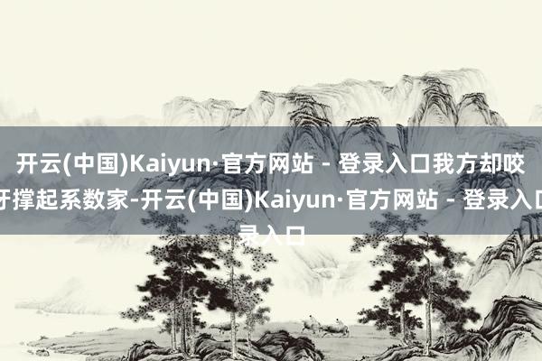 开云(中国)Kaiyun·官方网站 - 登录入口我方却咬牙撑起系数家-开云(中国)Kaiyun·官方网站 - 登录入口