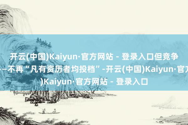 开云(中国)Kaiyun·官方网站 - 登录入口但竞争法则也绝对转变——不再“凡有资历者均投档”-开云(中国)Kaiyun·官方网站 - 登录入口