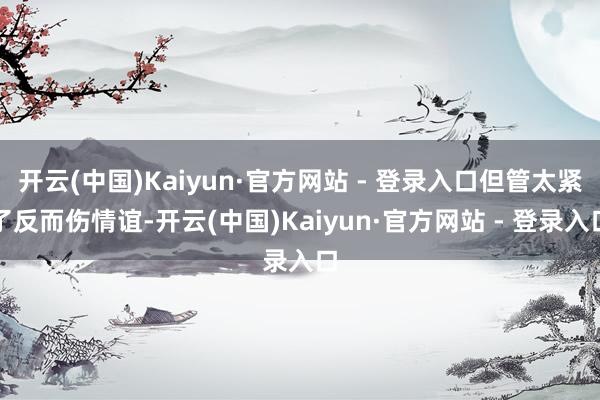 开云(中国)Kaiyun·官方网站 - 登录入口但管太紧了反而伤情谊-开云(中国)Kaiyun·官方网站 - 登录入口