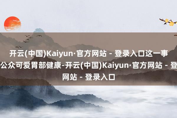 开云(中国)Kaiyun·官方网站 - 登录入口这一事件领导公众可爱胃部健康-开云(中国)Kaiyun·官方网站 - 登录入口