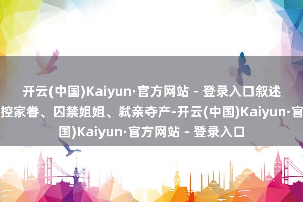 开云(中国)Kaiyun·官方网站 - 登录入口叙述了他冒名顶替、操控家眷、囚禁姐姐、弑亲夺产-开云(中国)Kaiyun·官方网站 - 登录入口