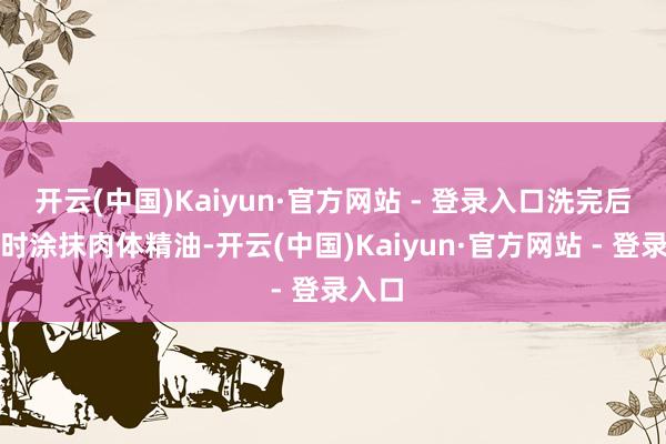 开云(中国)Kaiyun·官方网站 - 登录入口洗完后会实时涂抹肉体精油-开云(中国)Kaiyun·官方网站 - 登录入口