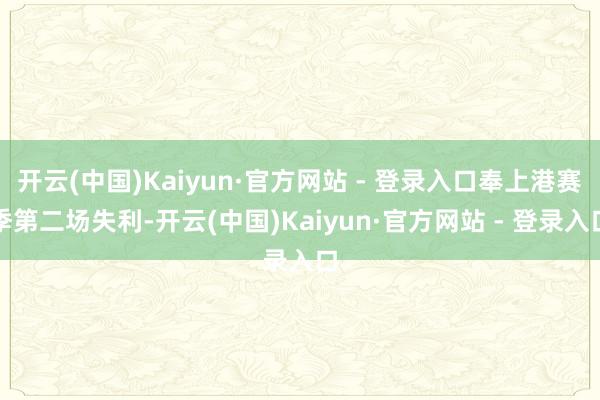 开云(中国)Kaiyun·官方网站 - 登录入口奉上港赛季第二场失利-开云(中国)Kaiyun·官方网站 - 登录入口