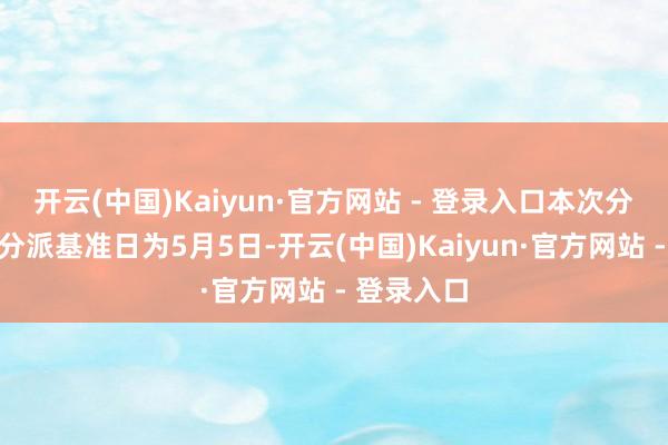 开云(中国)Kaiyun·官方网站 - 登录入口本次分成的收益分派基准日为5月5日-开云(中国)Kaiyun·官方网站 - 登录入口