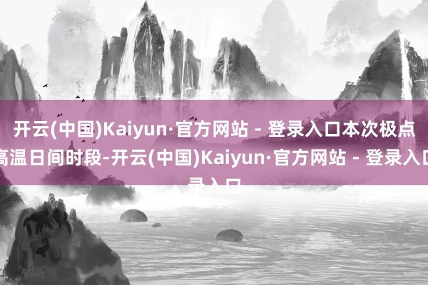 开云(中国)Kaiyun·官方网站 - 登录入口本次极点高温日间时段-开云(中国)Kaiyun·官方网站 - 登录入口