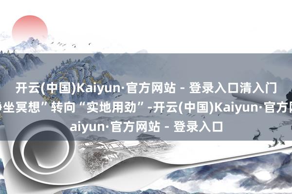 开云(中国)Kaiyun·官方网站 - 登录入口清入门者的眼力从“静坐冥想”转向“实地用劲”-开云(中国)Kaiyun·官方网站 - 登录入口
