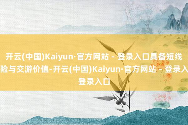 开云(中国)Kaiyun·官方网站 - 登录入口具备短线避险与交游价值-开云(中国)Kaiyun·官方网站 - 登录入口