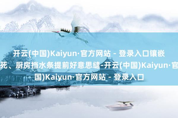开云(中国)Kaiyun·官方网站 - 登录入口镶嵌式浴缸施行口被封死、厨房挡水条提前好意思缝-开云(中国)Kaiyun·官方网站 - 登录入口
