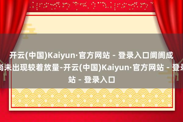 开云(中国)Kaiyun·官方网站 - 登录入口阛阓成交额尚未出现较着放量-开云(中国)Kaiyun·官方网站 - 登录入口