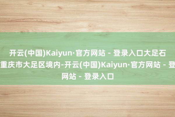 开云(中国)Kaiyun·官方网站 - 登录入口大足石刻位于重庆市大足区境内-开云(中国)Kaiyun·官方网站 - 登录入口