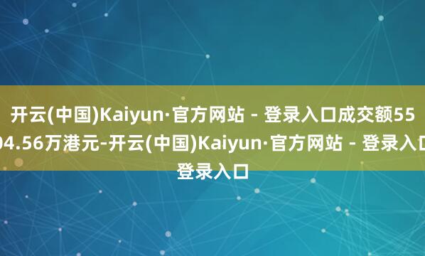 开云(中国)Kaiyun·官方网站 - 登录入口成交额5504.56万港元-开云(中国)Kaiyun·官方网站 - 登录入口