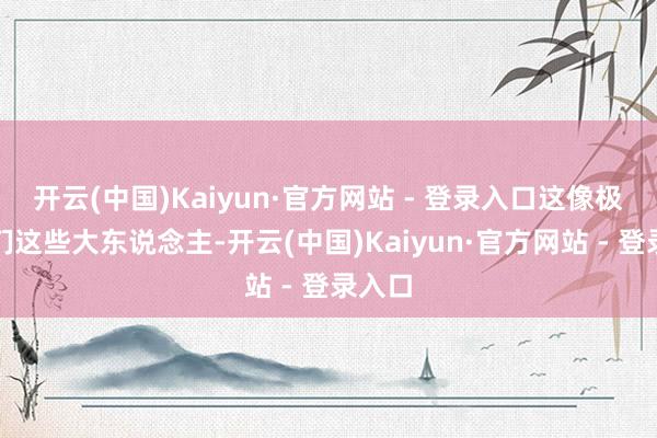 开云(中国)Kaiyun·官方网站 - 登录入口这像极了咱们这些大东说念主-开云(中国)Kaiyun·官方网站 - 登录入口