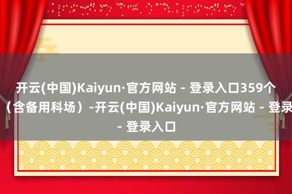 开云(中国)Kaiyun·官方网站 - 登录入口359个科场（含备用科场）-开云(中国)Kaiyun·官方网站 - 登录入口