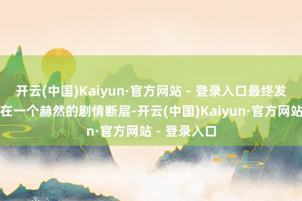 开云(中国)Kaiyun·官方网站 - 登录入口最终发售版块中存在一个赫然的剧情断层-开云(中国)Kaiyun·官方网站 - 登录入口