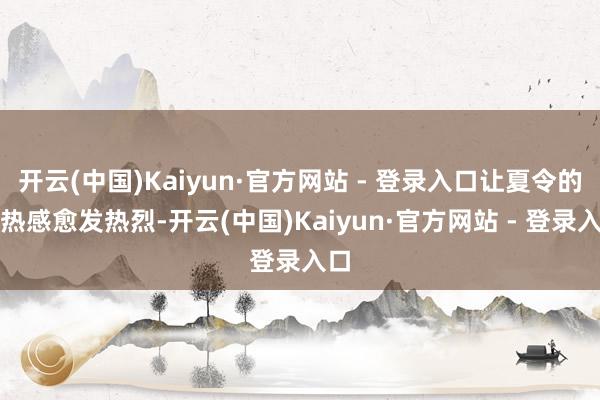 开云(中国)Kaiyun·官方网站 - 登录入口让夏令的闷热感愈发热烈-开云(中国)Kaiyun·官方网站 - 登录入口