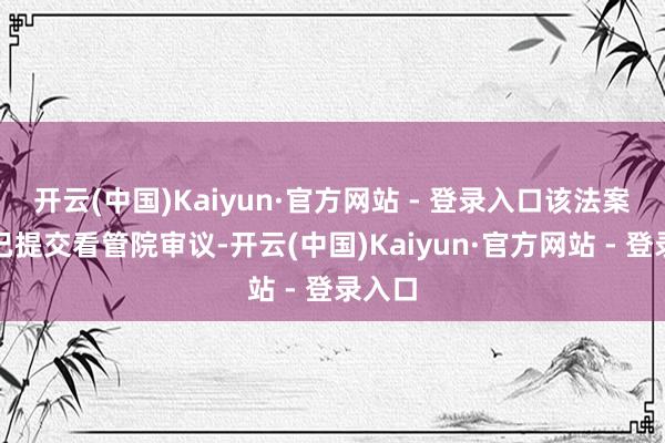 开云(中国)Kaiyun·官方网站 - 登录入口该法案现在已提交看管院审议-开云(中国)Kaiyun·官方网站 - 登录入口
