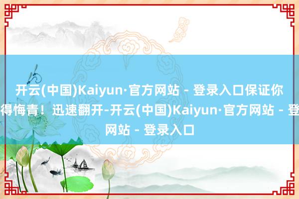 开云(中国)Kaiyun·官方网站 - 登录入口保证你肠子皆得悔青!迅速翻开-开云(中国)Kaiyun·官方网站 - 登录入口