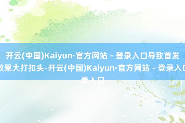 开云(中国)Kaiyun·官方网站 - 登录入口导致首发效果大打扣头-开云(中国)Kaiyun·官方网站 - 登录入口