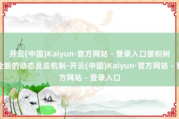 开云(中国)Kaiyun·官方网站 - 登录入口拔帜树帜的是全新的动态反应机制-开云(中国)Kaiyun·官方网站 - 登录入口