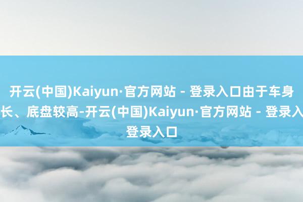 开云(中国)Kaiyun·官方网站 - 登录入口由于车身较长、底盘较高-开云(中国)Kaiyun·官方网站 - 登录入口