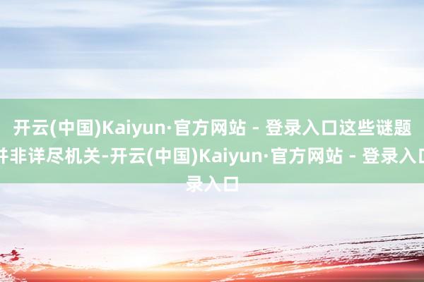开云(中国)Kaiyun·官方网站 - 登录入口这些谜题并非详尽机关-开云(中国)Kaiyun·官方网站 - 登录入口