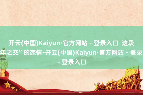 开云(中国)Kaiyun·官方网站 - 登录入口  这段“忘年之交”的恋情-开云(中国)Kaiyun·官方网站 - 登录入口