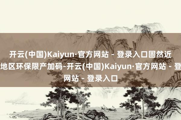 开云(中国)Kaiyun·官方网站 - 登录入口固然近日唐平地区环保限产加码-开云(中国)Kaiyun·官方网站 - 登录入口