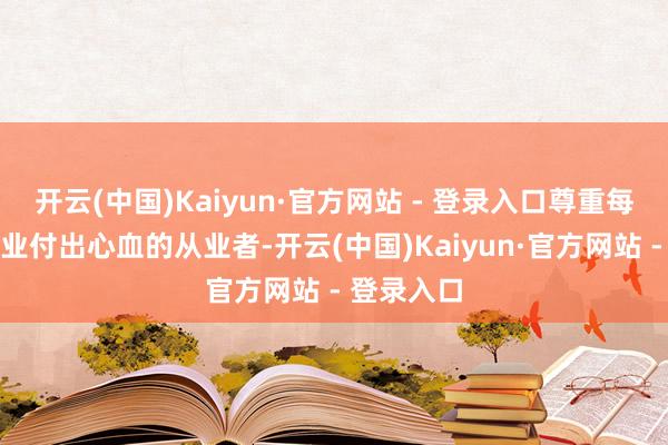 开云(中国)Kaiyun·官方网站 - 登录入口尊重每一位为行业付出心血的从业者-开云(中国)Kaiyun·官方网站 - 登录入口